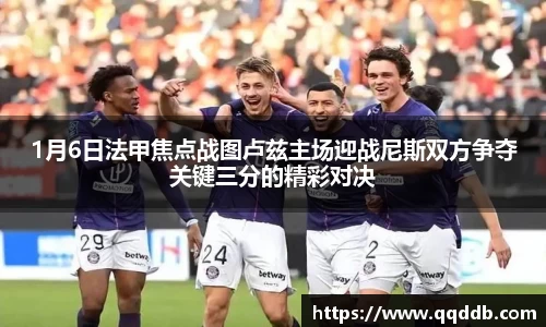 1月6日法甲焦点战图卢兹主场迎战尼斯双方争夺关键三分的精彩对决