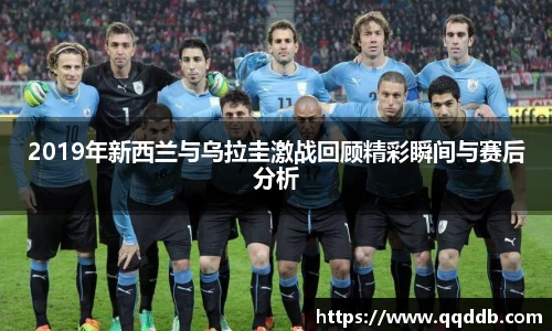 2019年新西兰与乌拉圭激战回顾精彩瞬间与赛后分析